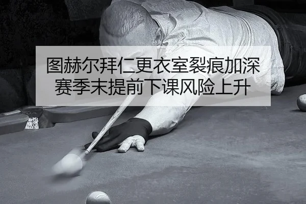 图赫尔拜仁更衣室裂痕加深 赛季末提前下课风险上升